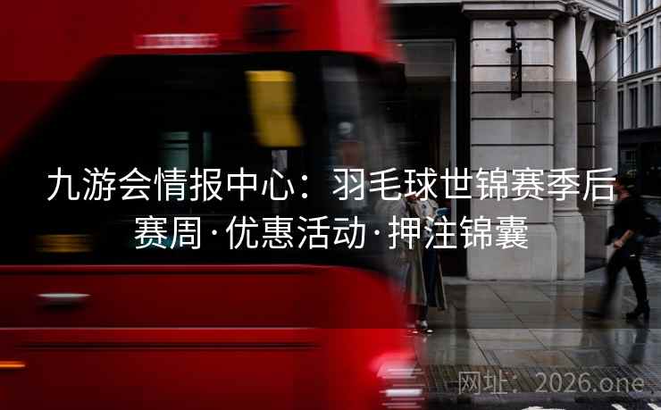九游会情报中心：羽毛球世锦赛季后赛周·优惠活动·押注锦囊  第1张