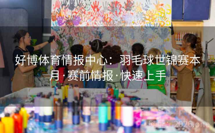 好博体育情报中心：羽毛球世锦赛本月·赛前情报·快速上手  第1张
