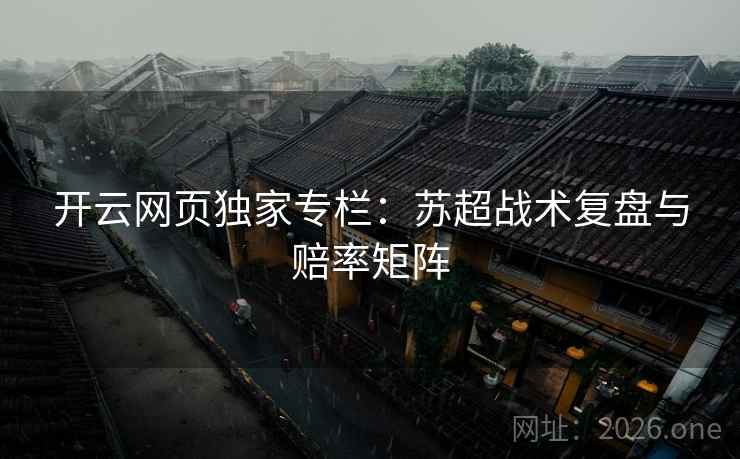 开云网页独家专栏：苏超战术复盘与赔率矩阵  第2张