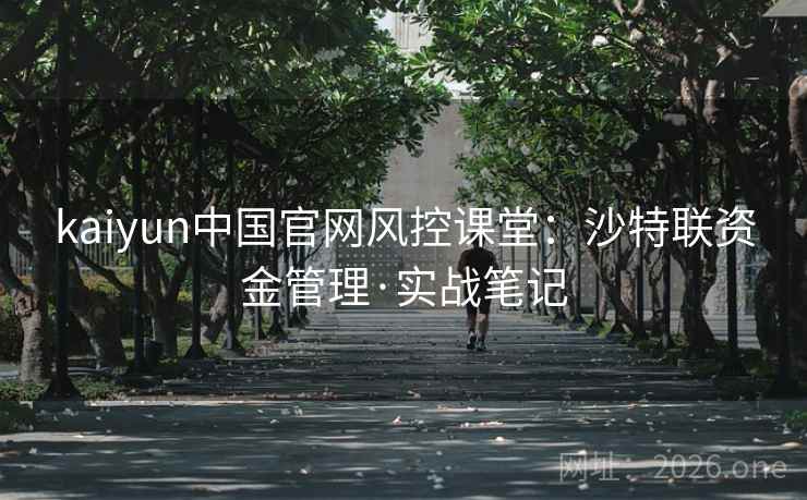 kaiyun中国官网风控课堂：沙特联资金管理·实战笔记  第1张