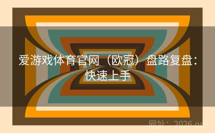 爱游戏体育官网（欧冠）盘路复盘：快速上手  第1张