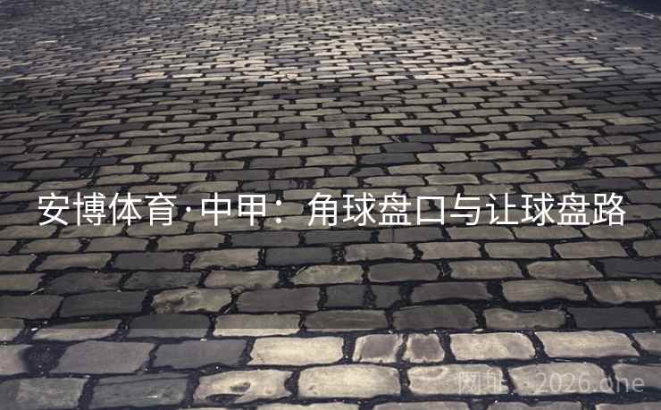 安博体育·中甲：角球盘口与让球盘路  第1张