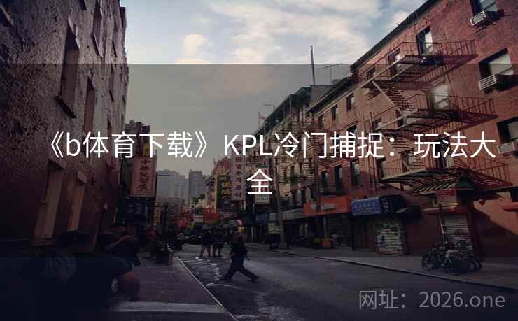 《b体育下载》KPL冷门捕捉:玩法大全  第1张 《b体育下载》KPL冷门捕捉:玩法大全  第1张