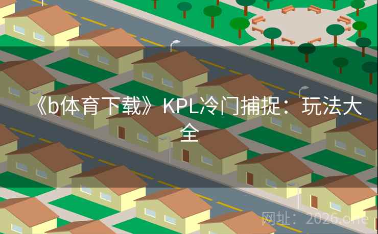 《b体育下载》KPL冷门捕捉:玩法大全  第2张 《b体育下载》KPL冷门捕捉:玩法大全  第2张