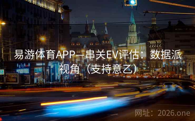 易游体育APP—串关EV评估：数据派视角（支持意乙）  第2张
