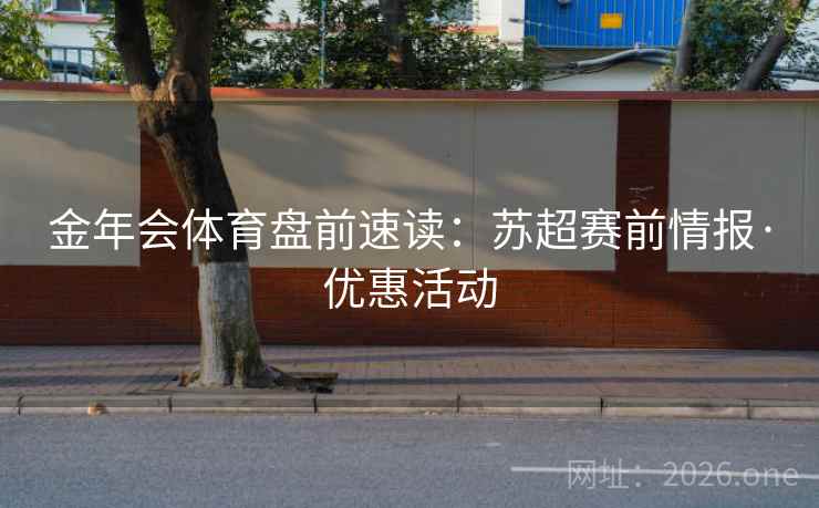 金年会体育盘前速读：苏超赛前情报·优惠活动  第2张