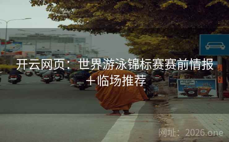 开云网页：世界游泳锦标赛赛前情报＋临场推荐  第1张