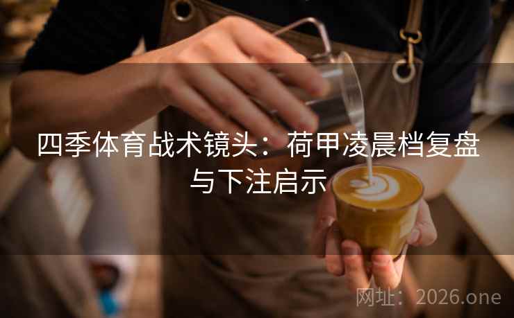 四季体育战术镜头：荷甲凌晨档复盘与下注启示  第2张