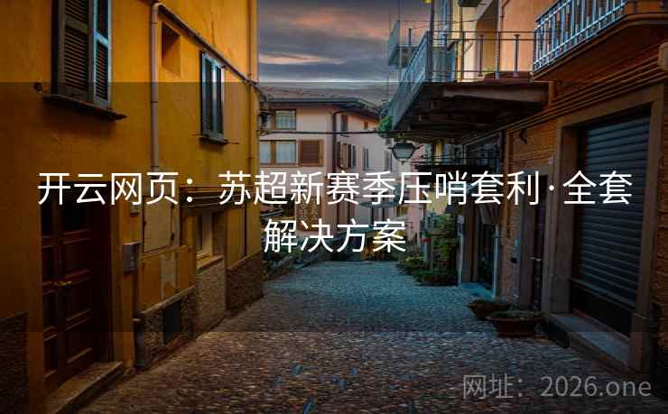 开云网页：苏超新赛季压哨套利·全套解决方案  第2张