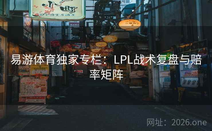 易游体育独家专栏：LPL战术复盘与赔率矩阵  第2张