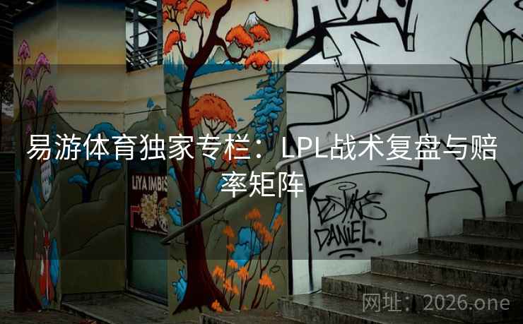 易游体育独家专栏：LPL战术复盘与赔率矩阵  第1张