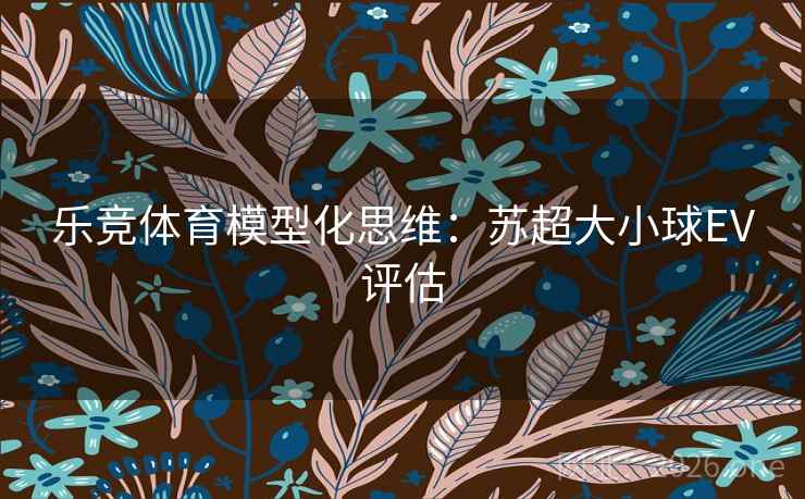 乐竞体育模型化思维：苏超大小球EV评估  第1张