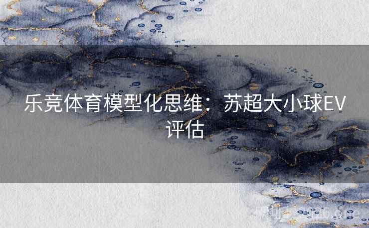 乐竞体育模型化思维：苏超大小球EV评估  第2张