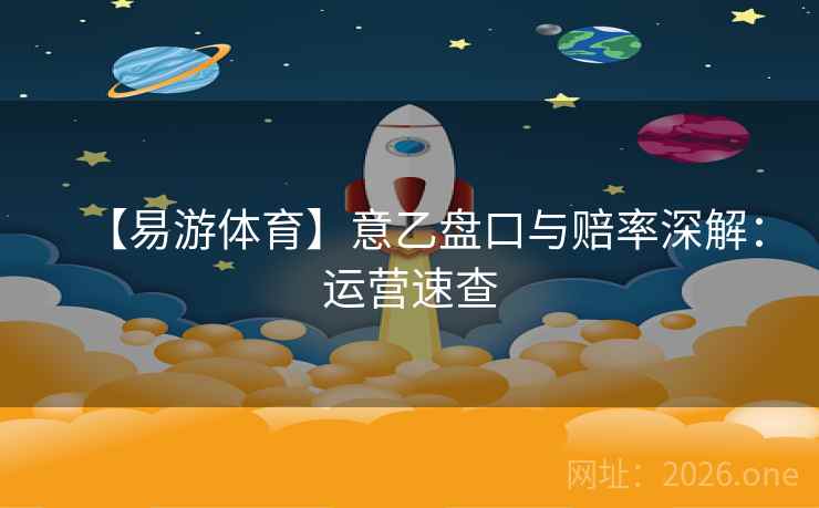 【易游体育】意乙盘口与赔率深解：运营速查  第1张