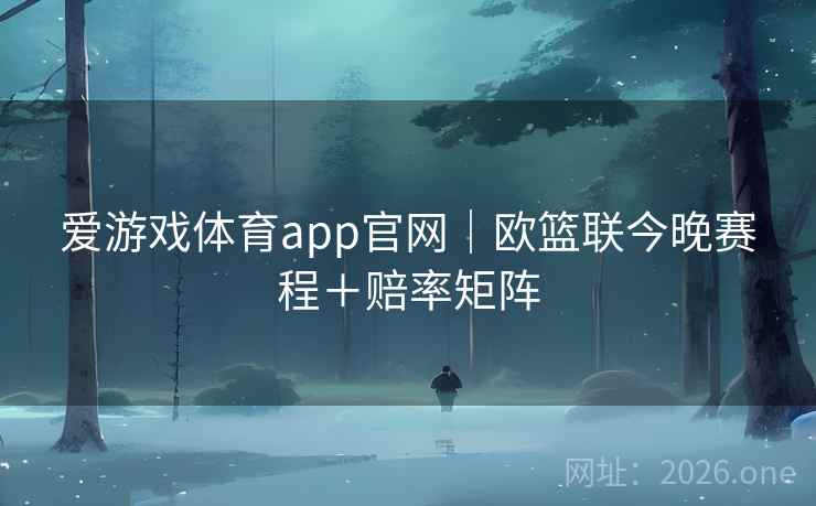 爱游戏体育app官网｜欧篮联今晚赛程＋赔率矩阵  第2张
