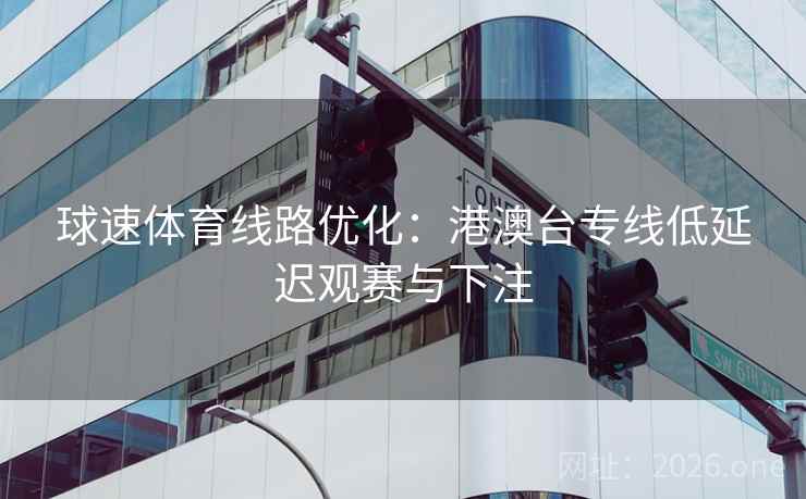 球速体育线路优化：港澳台专线低延迟观赛与下注  第2张