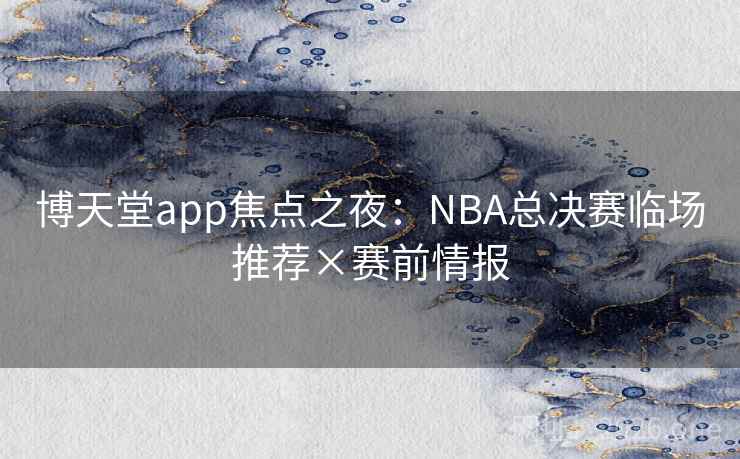 博天堂app焦点之夜：NBA总决赛临场推荐×赛前情报  第2张