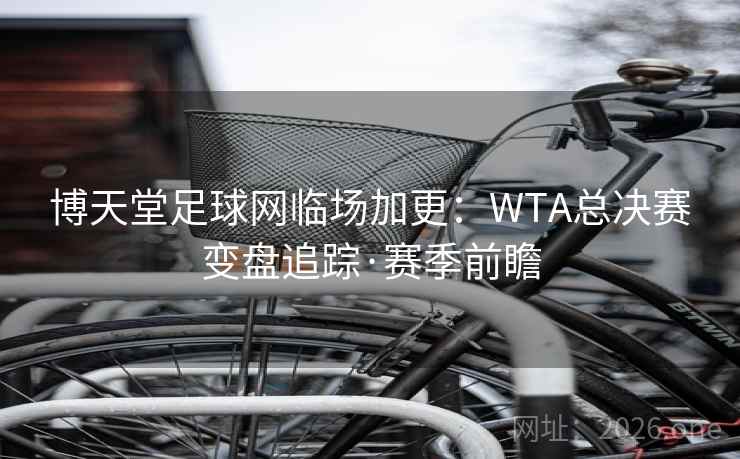 博天堂足球网临场加更:WTA总决赛变盘追踪·赛季前瞻  第1张 博天堂足球网临场加更:WTA总决赛变盘追踪·赛季前瞻  第1张
