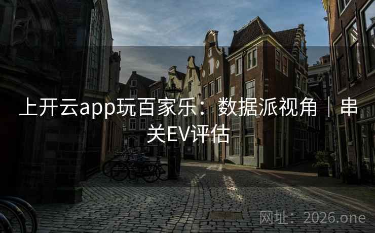 上开云app玩百家乐:数据派视角|串关EV评估  第1张 上开云app玩百家乐:数据派视角|串关EV评估  第1张