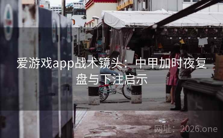 爱游戏app战术镜头:中甲加时夜复盘与下注启示  第2张 爱游戏app战术镜头:中甲加时夜复盘与下注启示  第2张