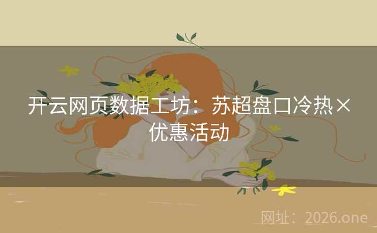 开云网页数据工坊:苏超盘口冷热×优惠活动  第1张 开云网页数据工坊:苏超盘口冷热×优惠活动  第1张