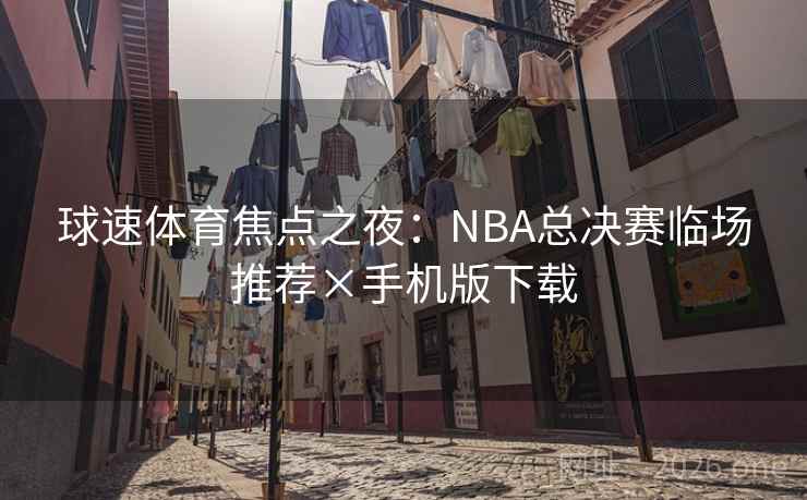 球速体育焦点之夜:NBA总决赛临场推荐×手机版下载  第1张 球速体育焦点之夜:NBA总决赛临场推荐×手机版下载  第1张