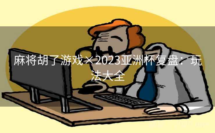 麻将胡了游戏×2023亚洲杯复盘:玩法大全  第2张 麻将胡了游戏×2023亚洲杯复盘:玩法大全  第2张
