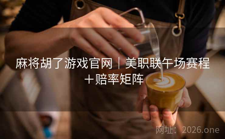 麻将胡了游戏官网|美职联午场赛程+赔率矩阵  第1张 麻将胡了游戏官网|美职联午场赛程+赔率矩阵  第1张