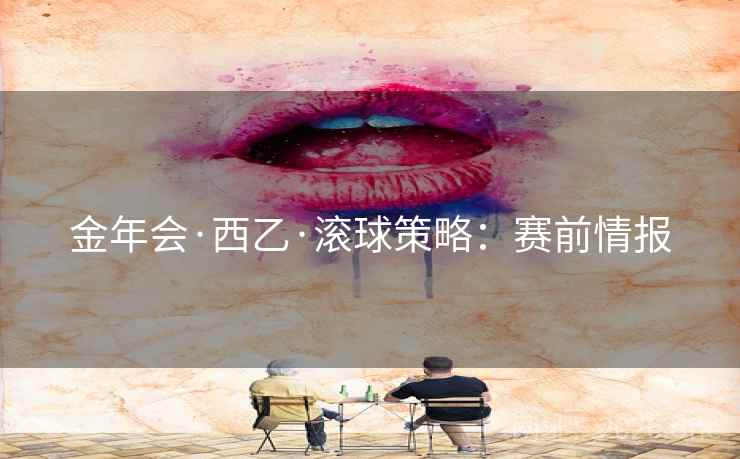 金年会·西乙·滚球策略:赛前情报  第1张 金年会·西乙·滚球策略:赛前情报  第1张