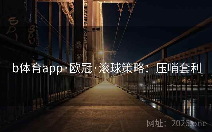 b体育app·欧冠·滚球策略:压哨套利  第1张 b体育app·欧冠·滚球策略:压哨套利  第1张