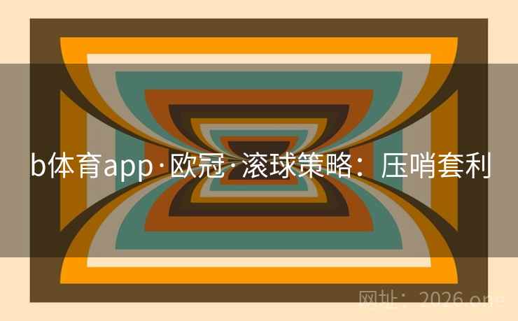 b体育app·欧冠·滚球策略:压哨套利  第2张 b体育app·欧冠·滚球策略:压哨套利  第2张