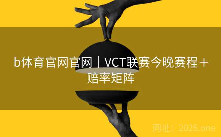b体育官网官网|VCT联赛今晚赛程+赔率矩阵  第1张 b体育官网官网|VCT联赛今晚赛程+赔率矩阵  第1张