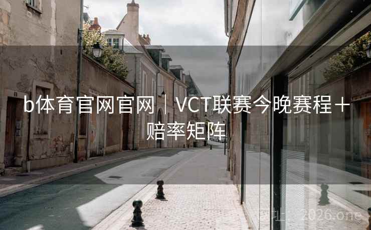 b体育官网官网|VCT联赛今晚赛程+赔率矩阵  第2张 b体育官网官网|VCT联赛今晚赛程+赔率矩阵  第2张