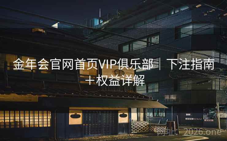金年会官网首页VIP俱乐部|下注指南+权益详解  第2张 金年会官网首页VIP俱乐部|下注指南+权益详解  第2张