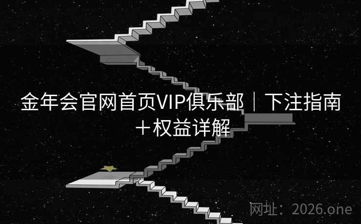 金年会官网首页VIP俱乐部|下注指南+权益详解  第1张 金年会官网首页VIP俱乐部|下注指南+权益详解  第1张