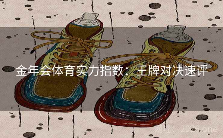金年会体育实力指数:王牌对决速评  第2张 金年会体育实力指数:王牌对决速评  第2张