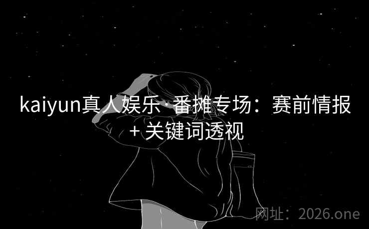 kaiyun真人娱乐·番摊专场:赛前情报 + 关键词透视  第2张 kaiyun真人娱乐·番摊专场:赛前情报 + 关键词透视  第2张