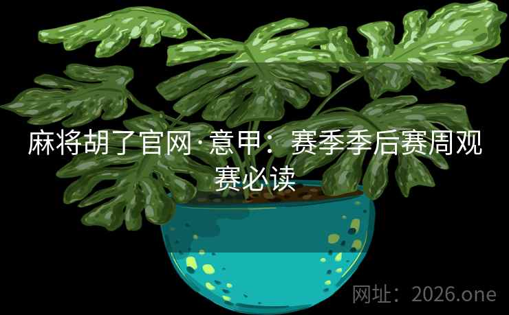 麻将胡了官网·意甲：赛季季后赛周观赛必读  第2张