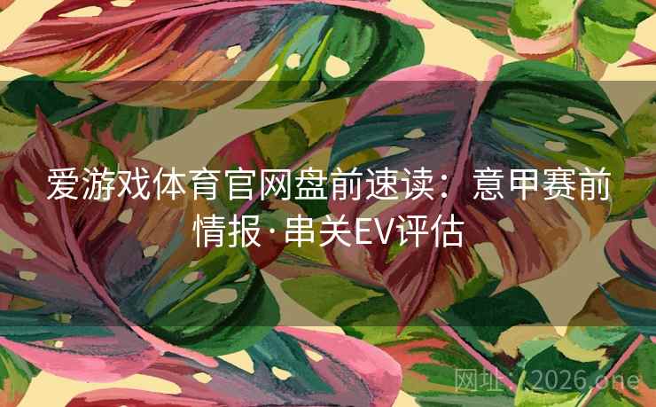 爱游戏体育官网盘前速读:意甲赛前情报·串关EV评估  第1张 爱游戏体育官网盘前速读:意甲赛前情报·串关EV评估  第1张