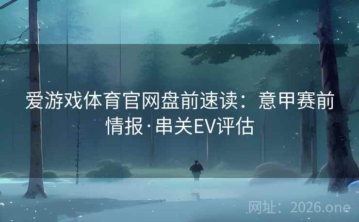 爱游戏体育官网盘前速读:意甲赛前情报·串关EV评估  第2张 爱游戏体育官网盘前速读:意甲赛前情报·串关EV评估  第2张