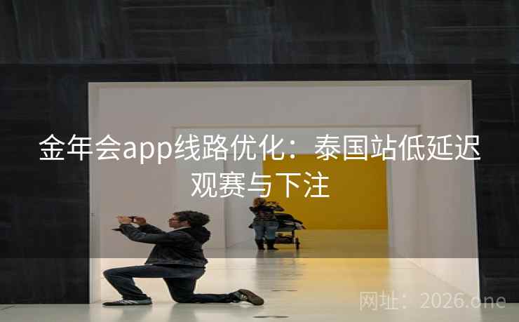 金年会app线路优化:泰国站低延迟观赛与下注  第2张 金年会app线路优化:泰国站低延迟观赛与下注  第2张
