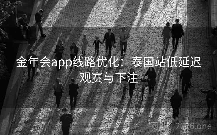 金年会app线路优化:泰国站低延迟观赛与下注  第1张 金年会app线路优化:泰国站低延迟观赛与下注  第1张