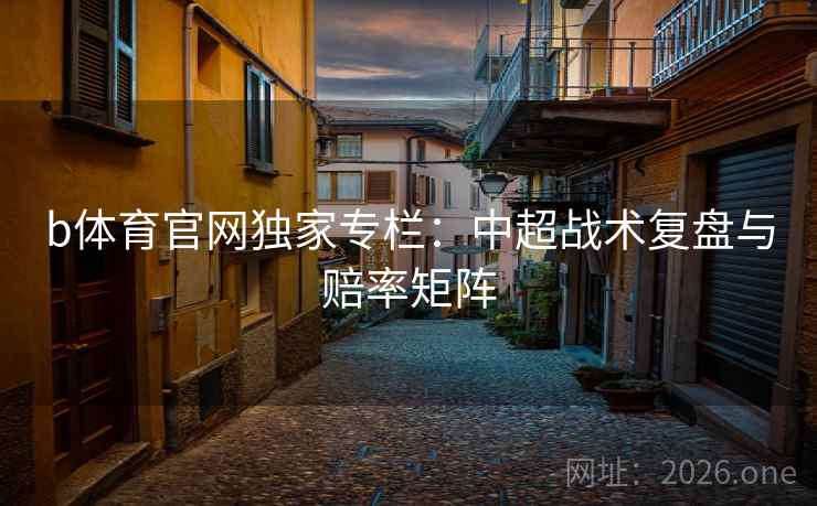 b体育官网独家专栏:中超战术复盘与赔率矩阵  第2张 b体育官网独家专栏:中超战术复盘与赔率矩阵  第2张