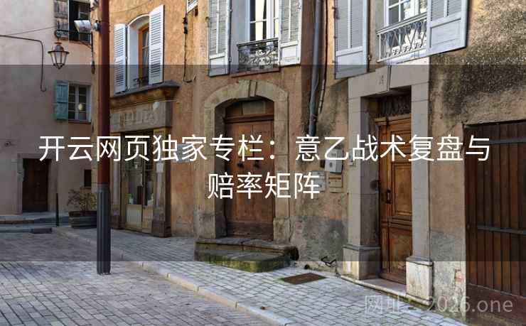 开云网页独家专栏:意乙战术复盘与赔率矩阵  第2张 开云网页独家专栏:意乙战术复盘与赔率矩阵  第2张