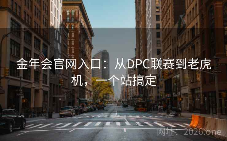 金年会官网入口:从DPC联赛到老虎机,一个站搞定  第2张 金年会官网入口:从DPC联赛到老虎机,一个站搞定  第2张