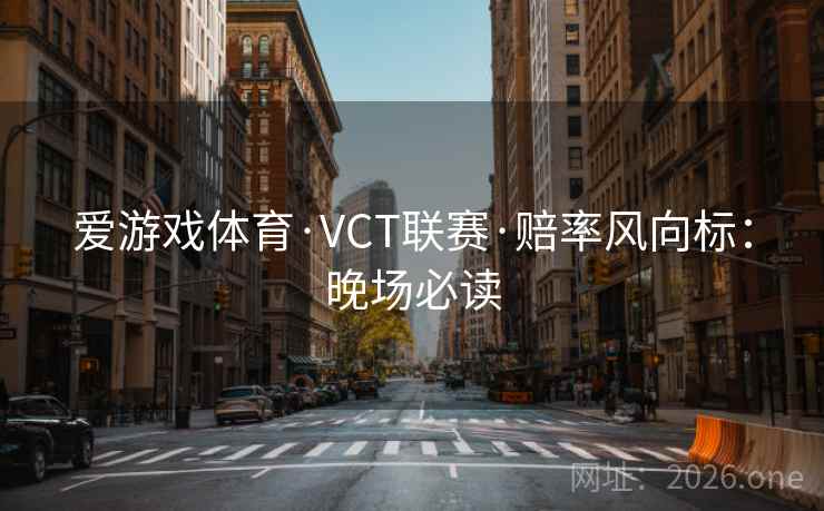 爱游戏体育·VCT联赛·赔率风向标:晚场必读  第1张 爱游戏体育·VCT联赛·赔率风向标:晚场必读  第1张