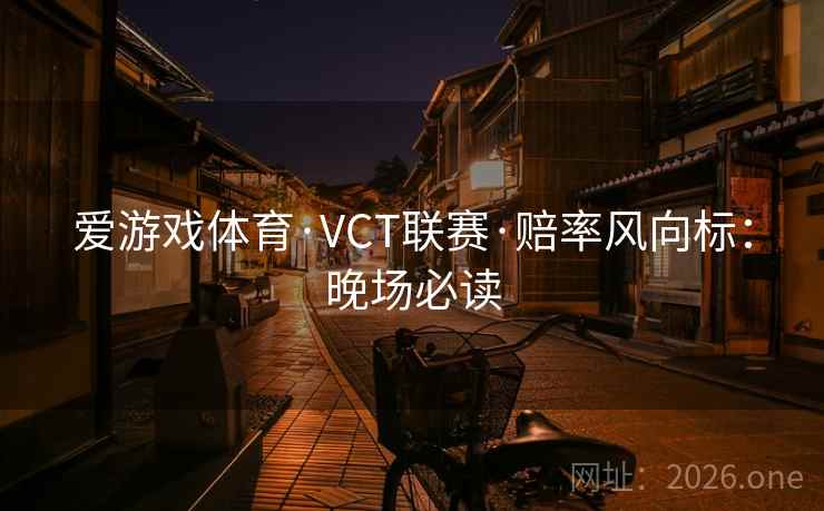 爱游戏体育·VCT联赛·赔率风向标:晚场必读  第2张 爱游戏体育·VCT联赛·赔率风向标:晚场必读  第2张