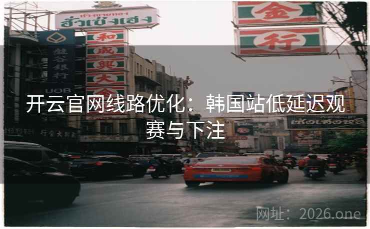 开云官网线路优化:韩国站低延迟观赛与下注  第2张 开云官网线路优化:韩国站低延迟观赛与下注  第2张
