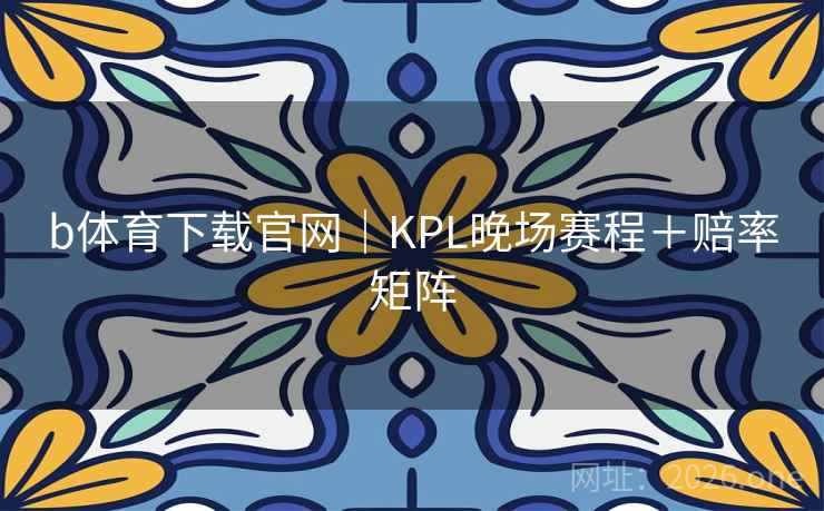 b体育下载官网｜KPL晚场赛程＋赔率矩阵  第1张