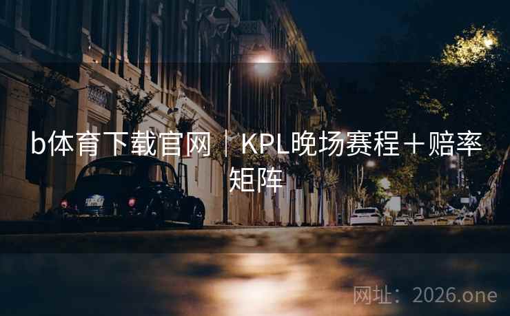 b体育下载官网｜KPL晚场赛程＋赔率矩阵  第2张